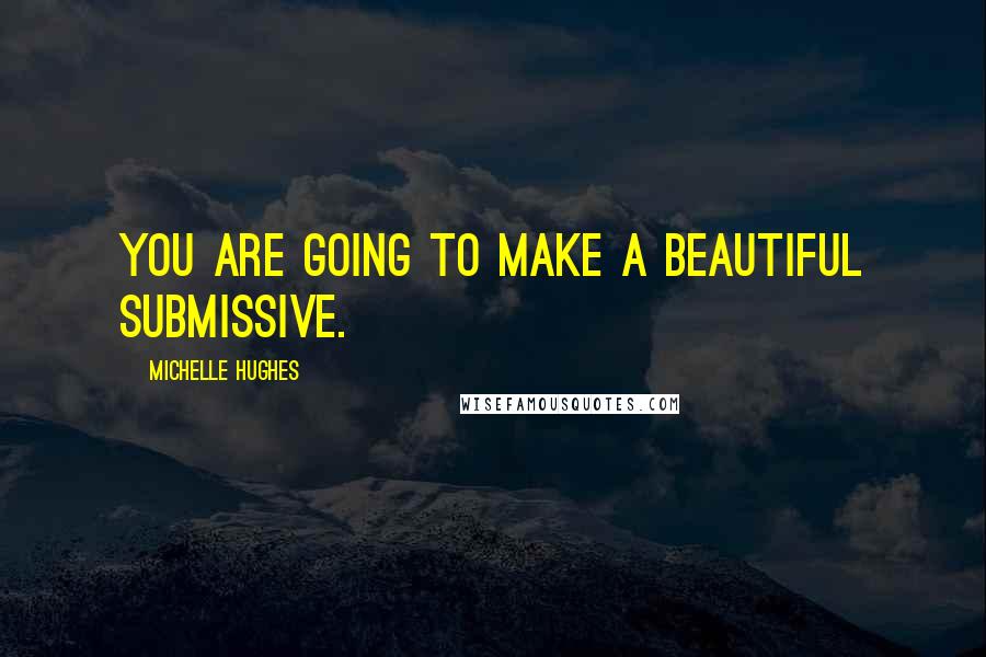 Michelle Hughes Quotes: You are going to make a beautiful submissive.