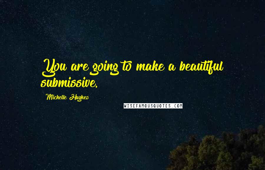 Michelle Hughes Quotes: You are going to make a beautiful submissive.