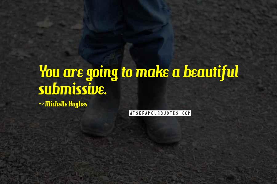 Michelle Hughes Quotes: You are going to make a beautiful submissive.
