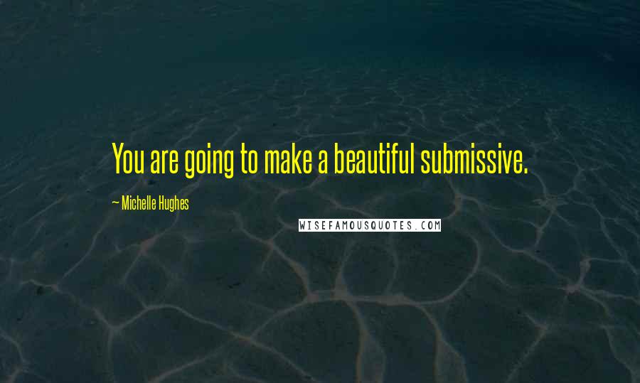 Michelle Hughes Quotes: You are going to make a beautiful submissive.
