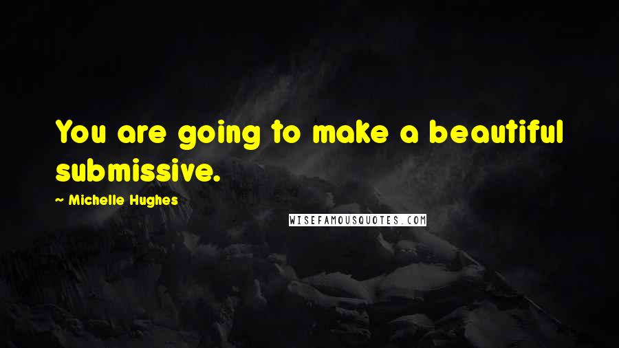 Michelle Hughes Quotes: You are going to make a beautiful submissive.