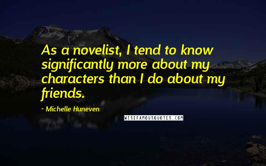 Michelle Huneven Quotes: As a novelist, I tend to know significantly more about my characters than I do about my friends.