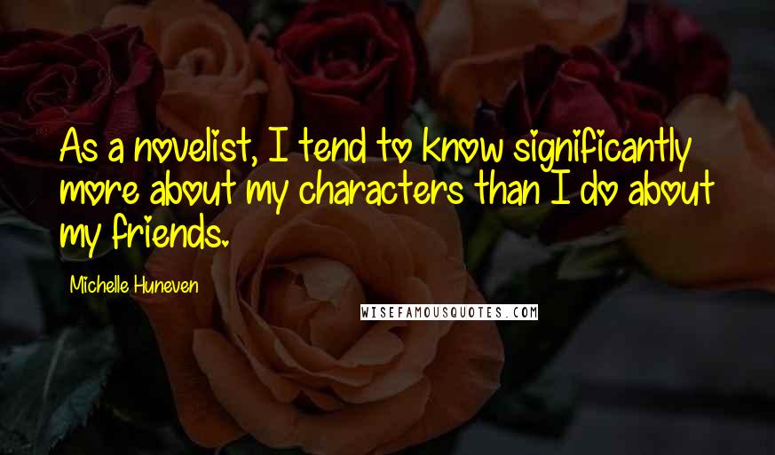 Michelle Huneven Quotes: As a novelist, I tend to know significantly more about my characters than I do about my friends.