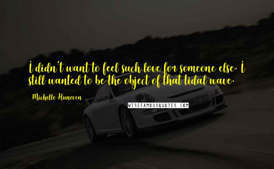 Michelle Huneven Quotes: I didn't want to feel such love for someone else. I still wanted to be the object of that tidal wave.