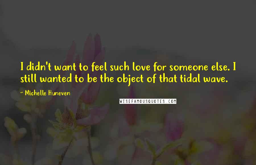 Michelle Huneven Quotes: I didn't want to feel such love for someone else. I still wanted to be the object of that tidal wave.