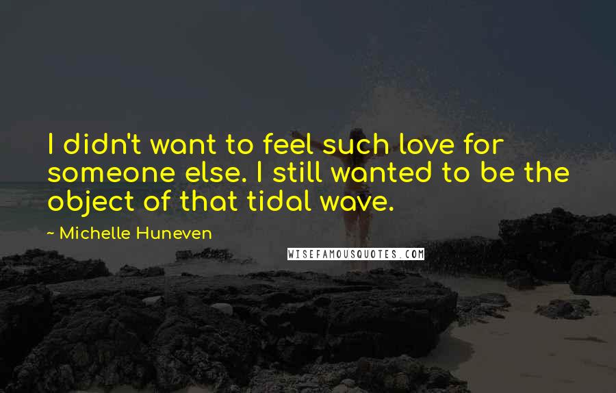Michelle Huneven Quotes: I didn't want to feel such love for someone else. I still wanted to be the object of that tidal wave.