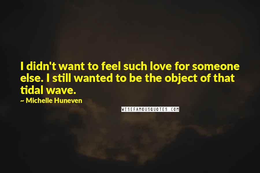 Michelle Huneven Quotes: I didn't want to feel such love for someone else. I still wanted to be the object of that tidal wave.