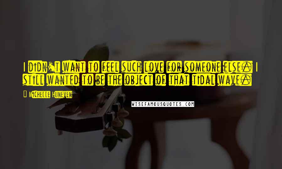 Michelle Huneven Quotes: I didn't want to feel such love for someone else. I still wanted to be the object of that tidal wave.