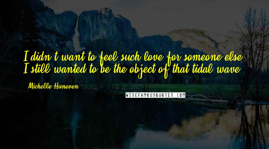 Michelle Huneven Quotes: I didn't want to feel such love for someone else. I still wanted to be the object of that tidal wave.