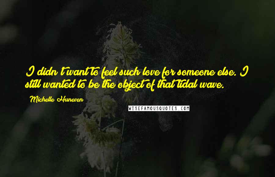 Michelle Huneven Quotes: I didn't want to feel such love for someone else. I still wanted to be the object of that tidal wave.