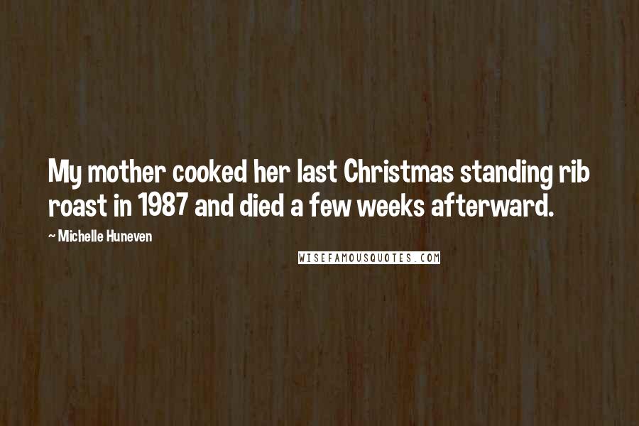 Michelle Huneven Quotes: My mother cooked her last Christmas standing rib roast in 1987 and died a few weeks afterward.