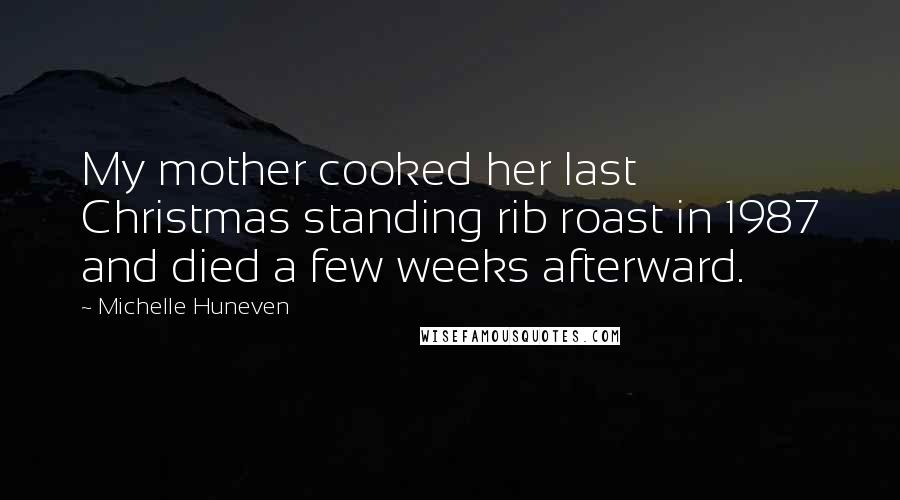 Michelle Huneven Quotes: My mother cooked her last Christmas standing rib roast in 1987 and died a few weeks afterward.