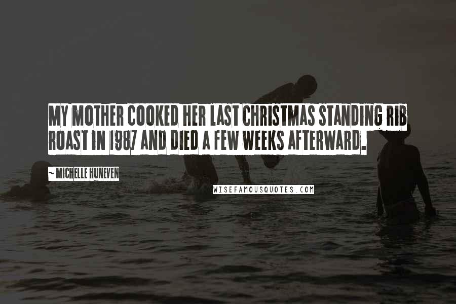 Michelle Huneven Quotes: My mother cooked her last Christmas standing rib roast in 1987 and died a few weeks afterward.