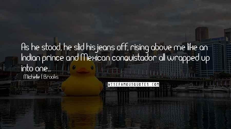Michelle I. Brooks Quotes: As he stood, he slid his jeans off, rising above me like an Indian prince and Mexican conquistador all wrapped up into one...