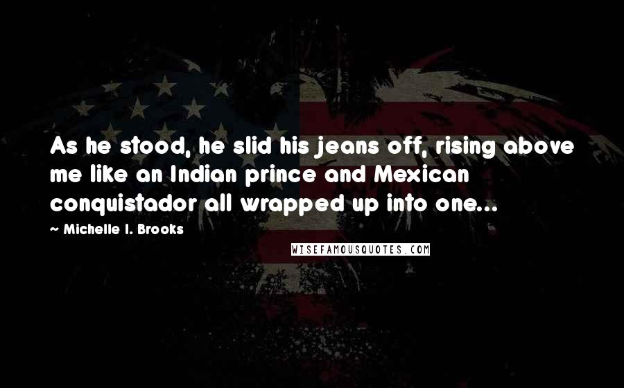 Michelle I. Brooks Quotes: As he stood, he slid his jeans off, rising above me like an Indian prince and Mexican conquistador all wrapped up into one...