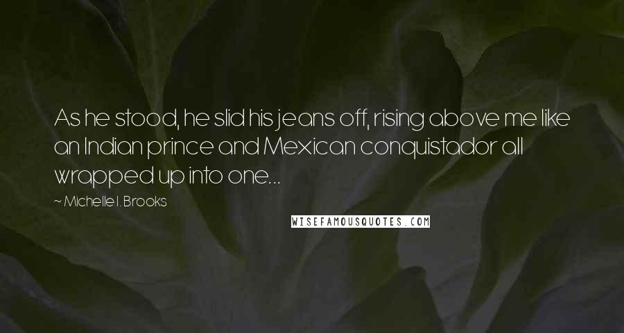 Michelle I. Brooks Quotes: As he stood, he slid his jeans off, rising above me like an Indian prince and Mexican conquistador all wrapped up into one...