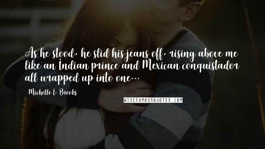 Michelle I. Brooks Quotes: As he stood, he slid his jeans off, rising above me like an Indian prince and Mexican conquistador all wrapped up into one...