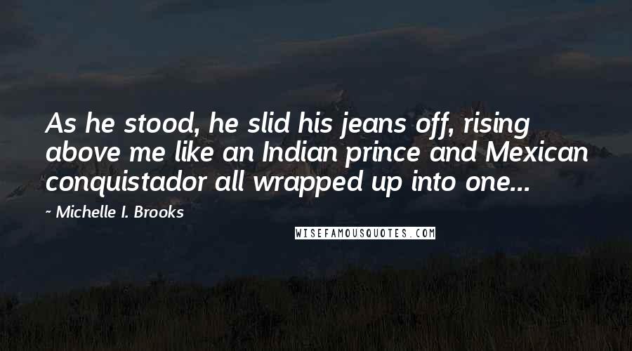 Michelle I. Brooks Quotes: As he stood, he slid his jeans off, rising above me like an Indian prince and Mexican conquistador all wrapped up into one...