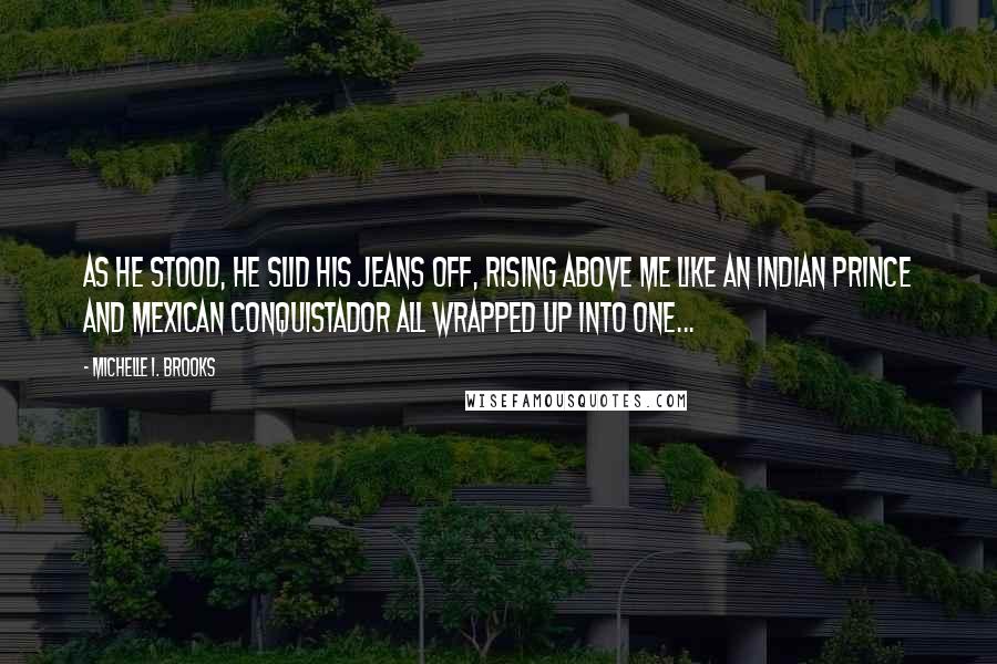 Michelle I. Brooks Quotes: As he stood, he slid his jeans off, rising above me like an Indian prince and Mexican conquistador all wrapped up into one...