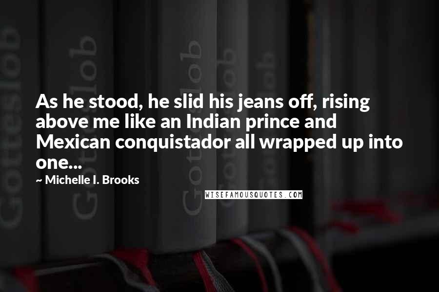 Michelle I. Brooks Quotes: As he stood, he slid his jeans off, rising above me like an Indian prince and Mexican conquistador all wrapped up into one...
