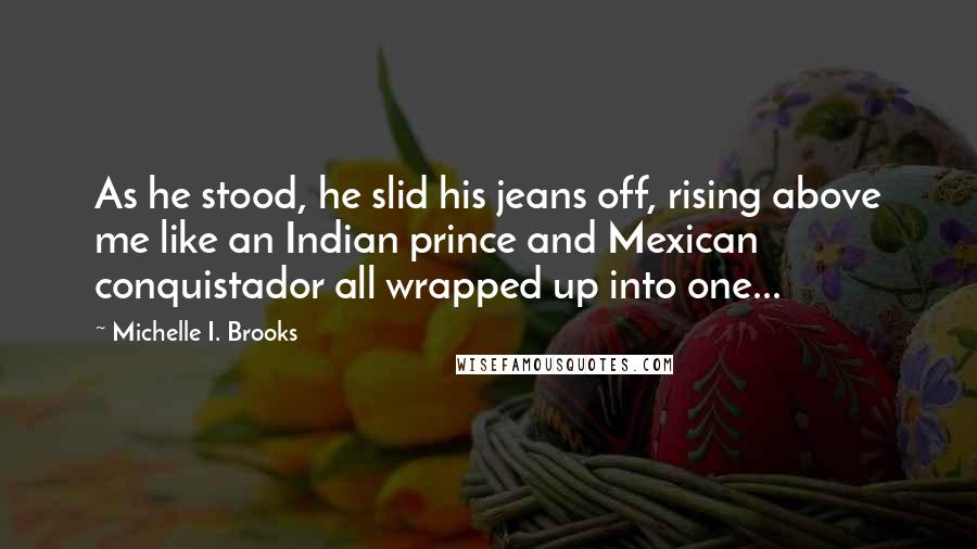 Michelle I. Brooks Quotes: As he stood, he slid his jeans off, rising above me like an Indian prince and Mexican conquistador all wrapped up into one...
