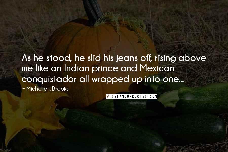 Michelle I. Brooks Quotes: As he stood, he slid his jeans off, rising above me like an Indian prince and Mexican conquistador all wrapped up into one...