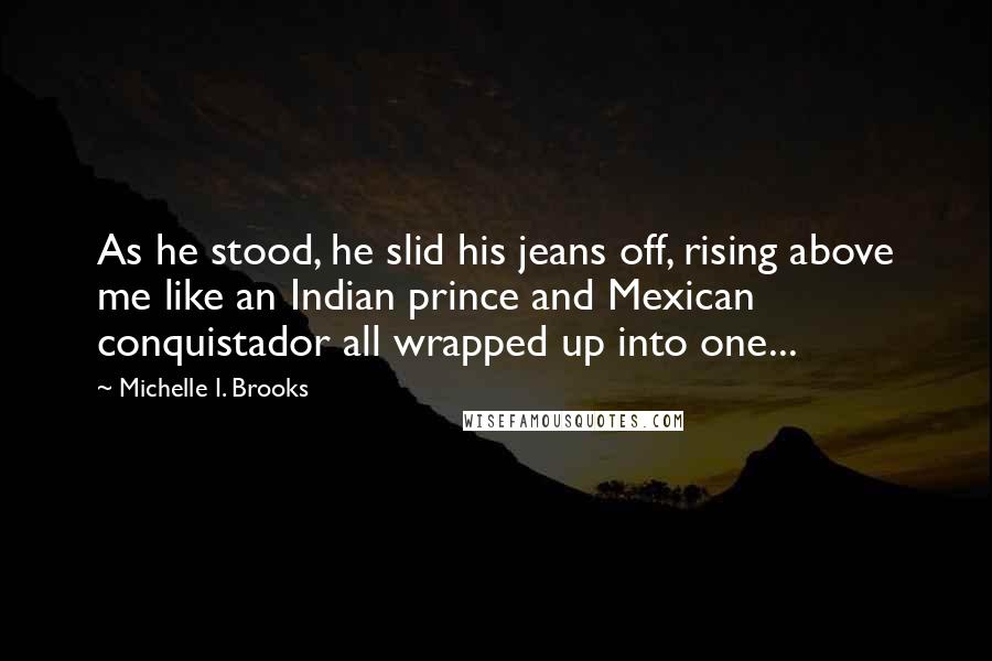 Michelle I. Brooks Quotes: As he stood, he slid his jeans off, rising above me like an Indian prince and Mexican conquistador all wrapped up into one...