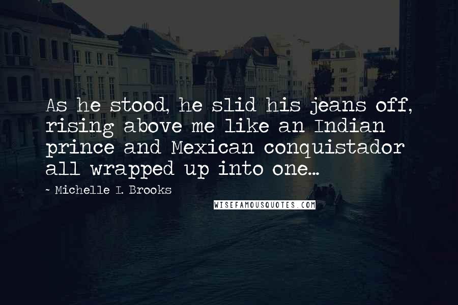 Michelle I. Brooks Quotes: As he stood, he slid his jeans off, rising above me like an Indian prince and Mexican conquistador all wrapped up into one...