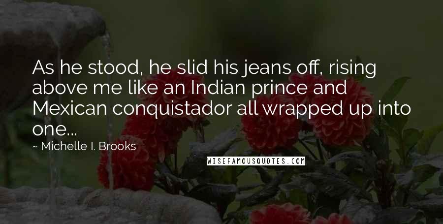 Michelle I. Brooks Quotes: As he stood, he slid his jeans off, rising above me like an Indian prince and Mexican conquistador all wrapped up into one...