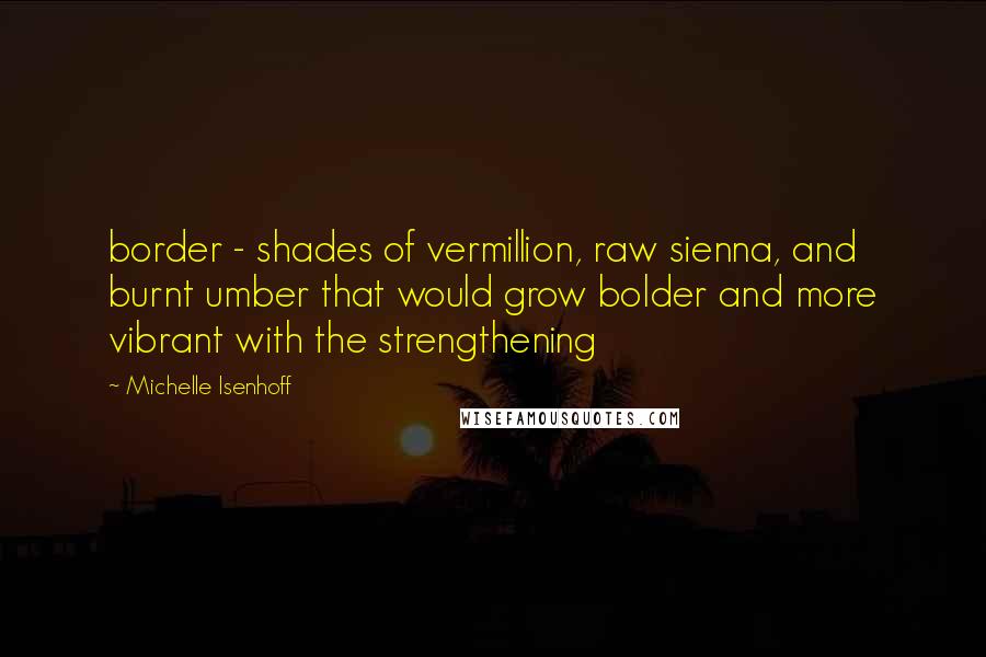 Michelle Isenhoff Quotes: border - shades of vermillion, raw sienna, and burnt umber that would grow bolder and more vibrant with the strengthening