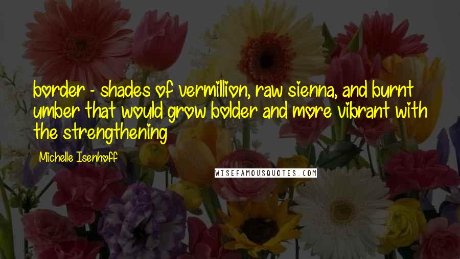 Michelle Isenhoff Quotes: border - shades of vermillion, raw sienna, and burnt umber that would grow bolder and more vibrant with the strengthening