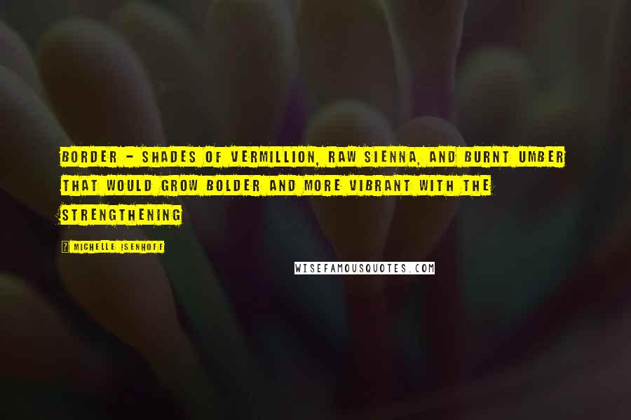 Michelle Isenhoff Quotes: border - shades of vermillion, raw sienna, and burnt umber that would grow bolder and more vibrant with the strengthening