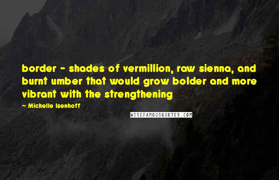 Michelle Isenhoff Quotes: border - shades of vermillion, raw sienna, and burnt umber that would grow bolder and more vibrant with the strengthening