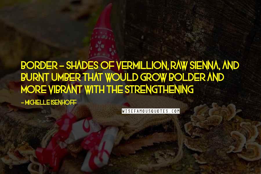 Michelle Isenhoff Quotes: border - shades of vermillion, raw sienna, and burnt umber that would grow bolder and more vibrant with the strengthening
