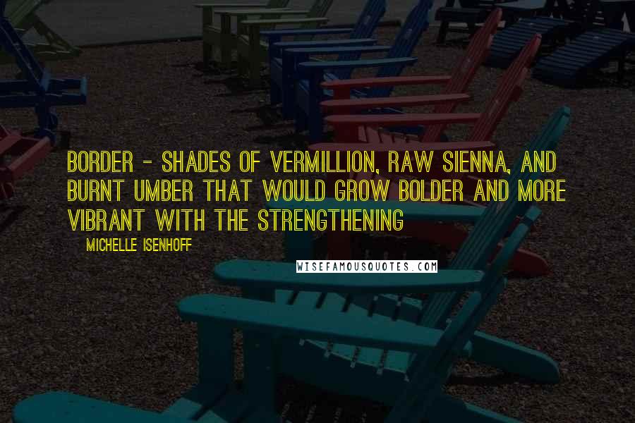 Michelle Isenhoff Quotes: border - shades of vermillion, raw sienna, and burnt umber that would grow bolder and more vibrant with the strengthening