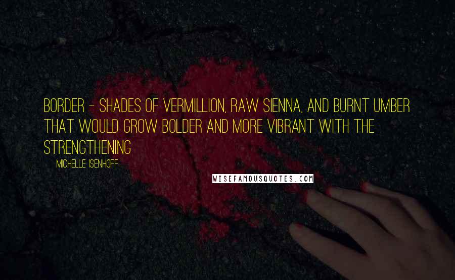 Michelle Isenhoff Quotes: border - shades of vermillion, raw sienna, and burnt umber that would grow bolder and more vibrant with the strengthening