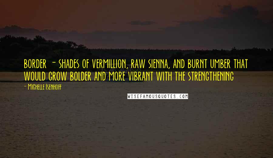 Michelle Isenhoff Quotes: border - shades of vermillion, raw sienna, and burnt umber that would grow bolder and more vibrant with the strengthening