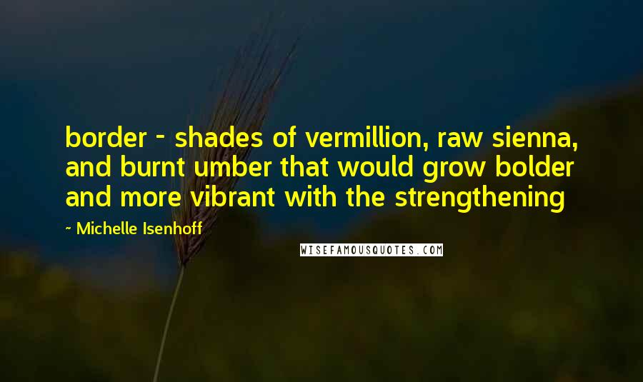 Michelle Isenhoff Quotes: border - shades of vermillion, raw sienna, and burnt umber that would grow bolder and more vibrant with the strengthening