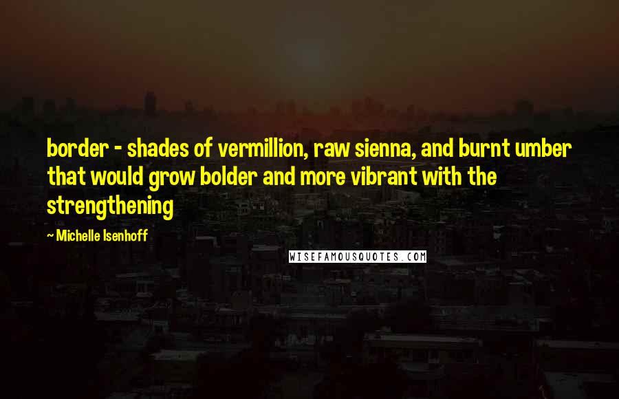 Michelle Isenhoff Quotes: border - shades of vermillion, raw sienna, and burnt umber that would grow bolder and more vibrant with the strengthening