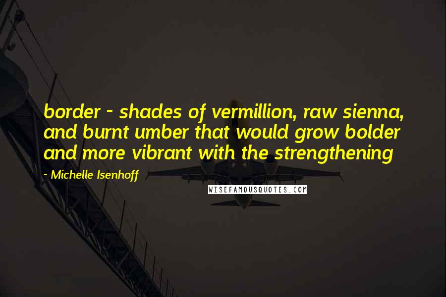 Michelle Isenhoff Quotes: border - shades of vermillion, raw sienna, and burnt umber that would grow bolder and more vibrant with the strengthening