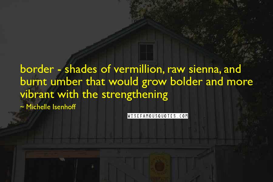 Michelle Isenhoff Quotes: border - shades of vermillion, raw sienna, and burnt umber that would grow bolder and more vibrant with the strengthening