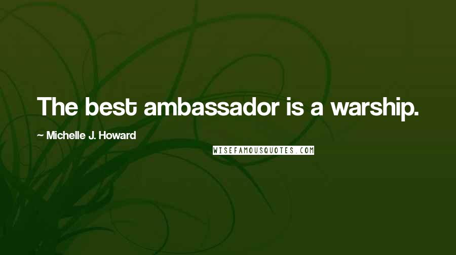 Michelle J. Howard Quotes: The best ambassador is a warship.