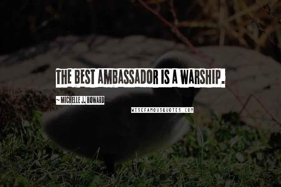 Michelle J. Howard Quotes: The best ambassador is a warship.