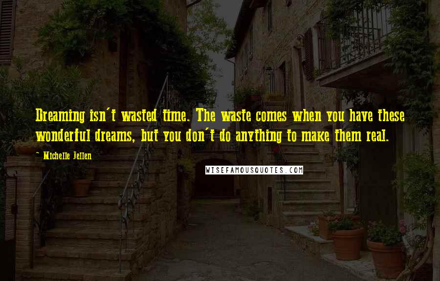 Michelle Jellen Quotes: Dreaming isn't wasted time. The waste comes when you have these wonderful dreams, but you don't do anything to make them real.