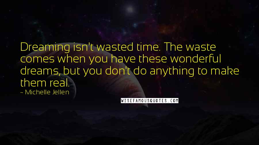 Michelle Jellen Quotes: Dreaming isn't wasted time. The waste comes when you have these wonderful dreams, but you don't do anything to make them real.