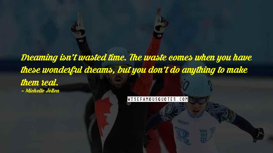 Michelle Jellen Quotes: Dreaming isn't wasted time. The waste comes when you have these wonderful dreams, but you don't do anything to make them real.