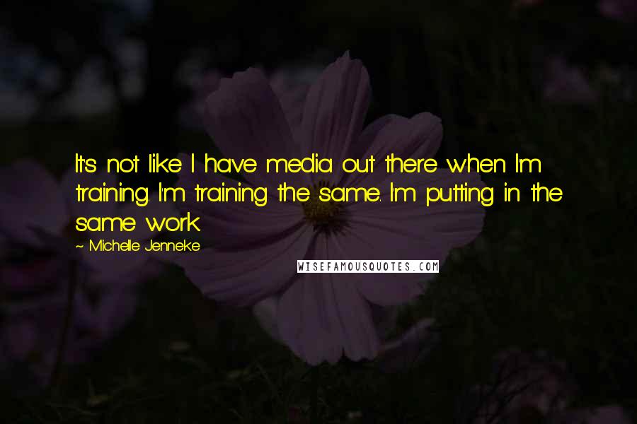Michelle Jenneke Quotes: It's not like I have media out there when I'm training. I'm training the same. I'm putting in the same work.
