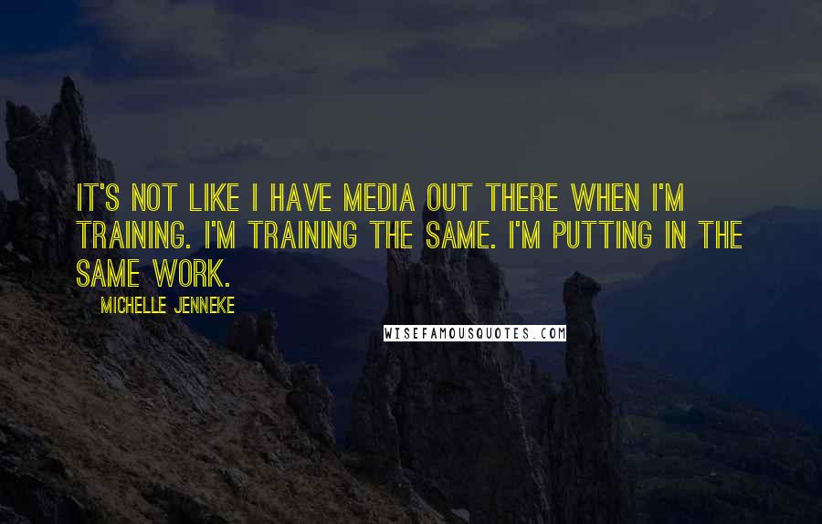 Michelle Jenneke Quotes: It's not like I have media out there when I'm training. I'm training the same. I'm putting in the same work.