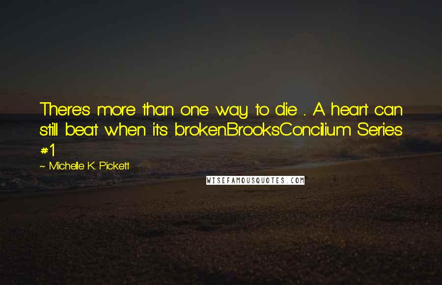 Michelle K. Pickett Quotes: There's more than one way to die ... A heart can still beat when it's broken.BrooksConcilium Series #1