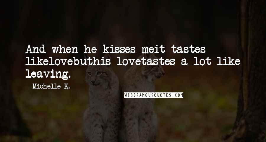 Michelle K. Quotes: And when he kisses meit tastes likelovebuthis lovetastes a lot like leaving.